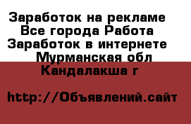 Заработок на рекламе - Все города Работа » Заработок в интернете   . Мурманская обл.,Кандалакша г.